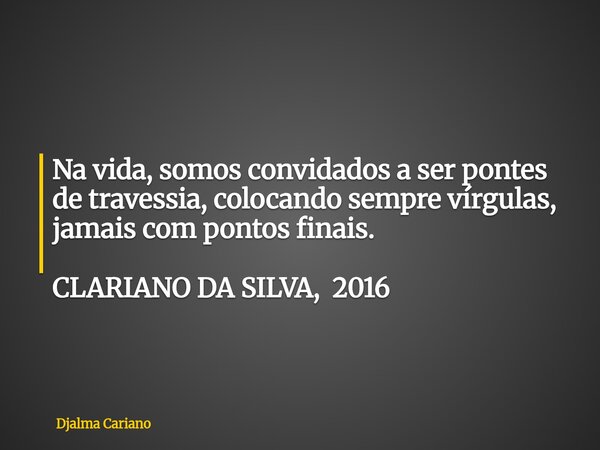 Na vida, somos convidados a ser pontes de travessia, colocando sempre vírgulas, jamais com pontos finais. CLARIANO DA SILVA, 2016... Frase de Djalma Cariano.
