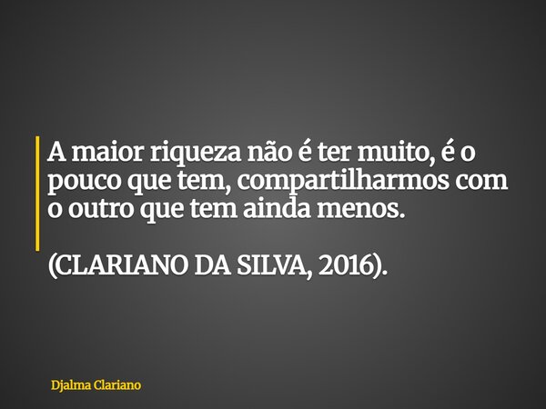 A maior riqueza não é ter muito, é o pouco que tem, compartilharmos com o outro que tem ainda menos. (CLARIANO DA SILVA, 2016).... Frase de Djalma Clariano.