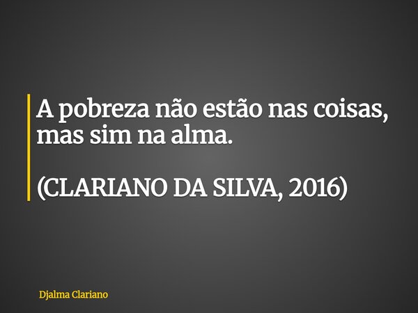 A pobreza não estão nas coisas, mas sim na alma. (CLARIANO DA SILVA, 2016)... Frase de Djalma Clariano.