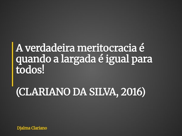 A verdadeira meritocracia é quando a largada é igual para todos! (CLARIANO DA SILVA, 2016)... Frase de Djalma Clariano.
