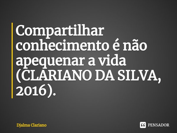 ⁠Compartilhar conhecimento é não apequenar a vida (CLARIANO DA SILVA, 2016).... Frase de Djalma Clariano.