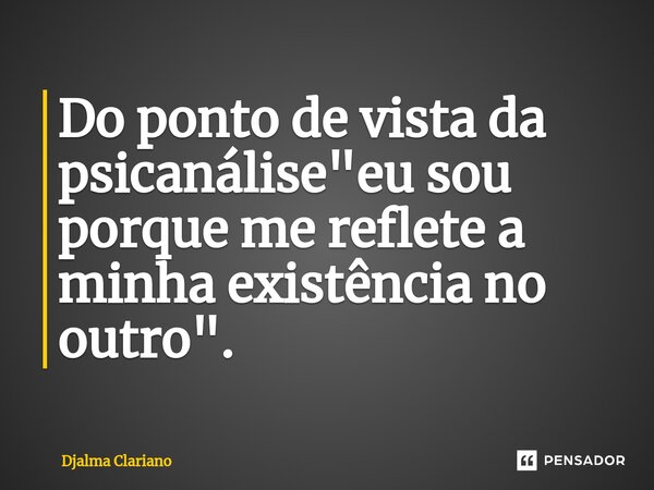 ⁠Do ponto de vista da psicanálise "eu sou porque me reflete a minha existência no outro".... Frase de Djalma Clariano.