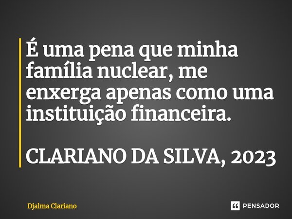 ⁠É uma pena que minha família nuclear, me enxerga apenas como uma instituição financeira. CLARIANO DA SILVA, 2023... Frase de Djalma Clariano.