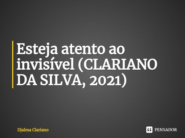 Esteja atento ao invisível (CLARIANO DA SILVA, 2021)⁠... Frase de Djalma Clariano.