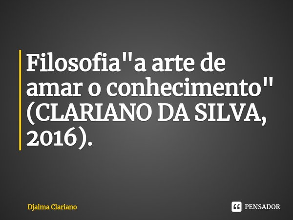 ⁠Filosofia "a arte de amar o conhecimento" (CLARIANO DA SILVA, 2016).... Frase de Djalma Clariano.