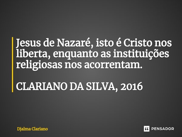 ⁠Jesus de Nazaré, isto é Cristo nos liberta, enquanto as instituições religiosas nos acorrentam. CLARIANO DA SILVA, 2016... Frase de Djalma Clariano.