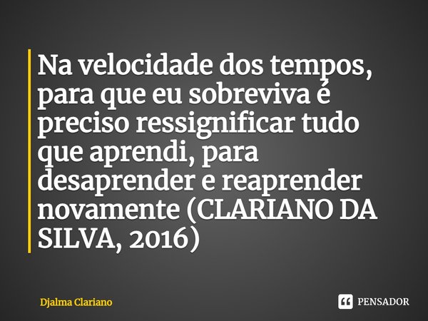 ⁠Na velocidade dos tempos, para que eu sobreviva é preciso ressignificar tudo que aprendi, para desaprender e reaprender novamente (CLARIANO DA SILVA, 2016)... Frase de Djalma Clariano.