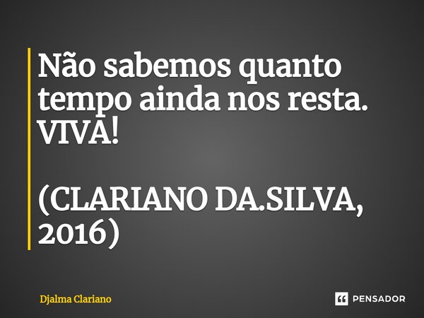 ⁠Não sabemos quanto tempo ainda nos resta. VIVA! (CLARIANO DA.SILVA, 2016)... Frase de Djalma Clariano.