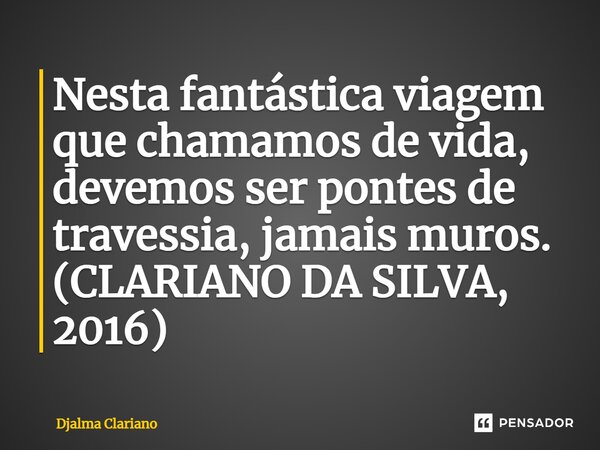 ⁠Nesta fantástica viagem que chamamos de vida, devemos ser pontes de travessia, jamais muros. (CLARIANO DA SILVA, 2016)... Frase de Djalma Clariano.