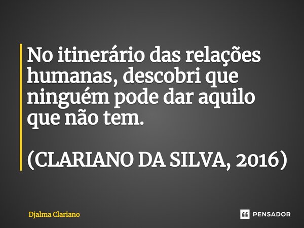 No itinerário das relações humanas, descobri que ninguém pode dar aquilo que não tem. (CLARIANO DA SILVA, 2016⁠)... Frase de Djalma Clariano.