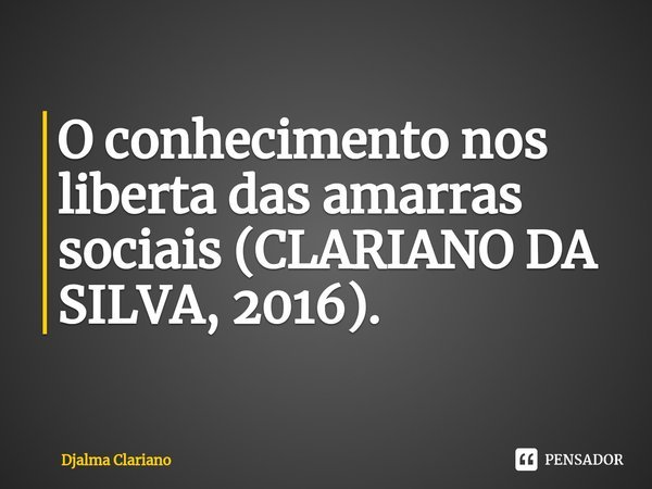 ⁠O conhecimento nos liberta das amarras sociais (CLARIANO DA SILVA, 2016).... Frase de Djalma Clariano.