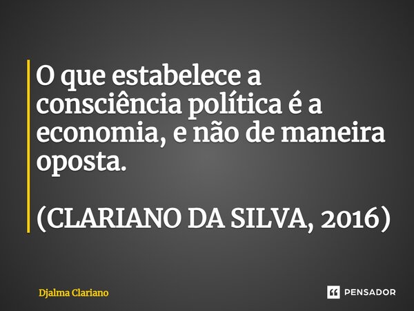 ⁠⁠O que estabelece a consciência política é a economia, e não de maneira oposta. (CLARIANO DA SILVA, 2016)... Frase de Djalma Clariano.