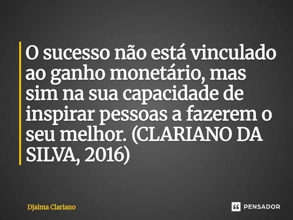 O sucesso não está vinculado ao ganho monetário, mas sim na sua capacidade de inspirar pessoas a fazerem o seu melhor. (CLARIANO DA SILVA, 2016)... Frase de Djalma Clariano.