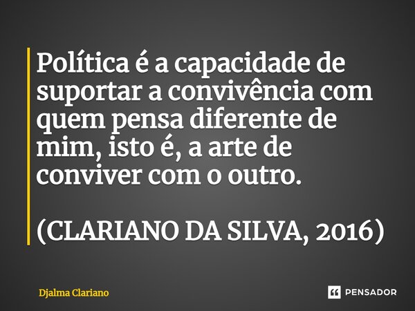 ⁠Política é a capacidade de suportar a convivência com quem pensa diferente de mim,isto é, a arte de conviver com o outro. (CLARIANO DA SILVA, 2016)... Frase de Djalma Clariano.
