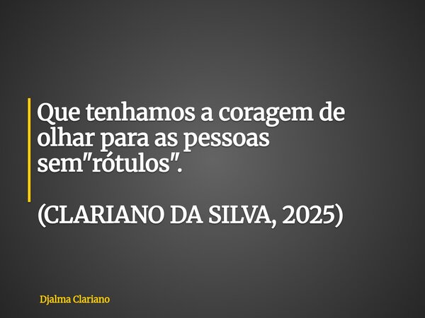 Que tenhamos a coragem de olhar para as pessoas sem "rótulos". (CLARIANO DA SILVA, 2025)... Frase de Djalma Clariano.