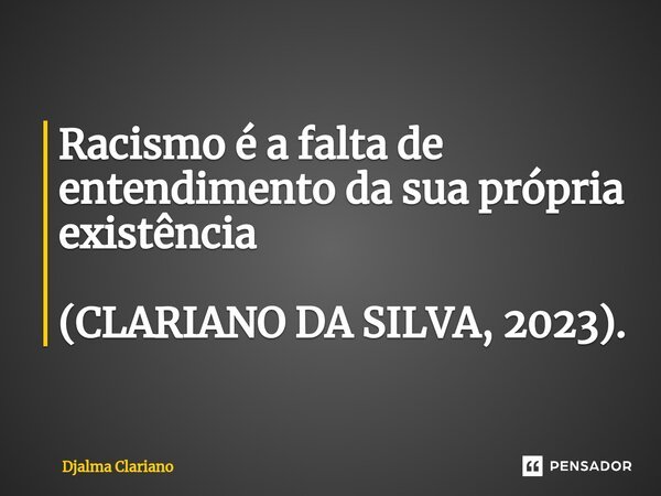 ⁠Racismo é a falta de entendimento da sua própria existência (CLARIANO DA SILVA, 2023).... Frase de Djalma Clariano.