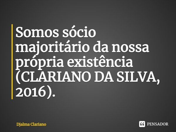 Somos sócio majoritário da nossa própria existência (CLARIANO DA SILVA, 2016).... Frase de Djalma Clariano.