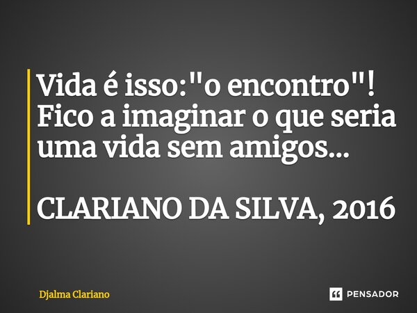 ⁠Vida é isso: "o encontro"! Fico a imaginar o que seria uma vida sem amigos... CLARIANO DA SILVA, 2016... Frase de Djalma Clariano.