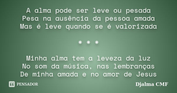 A alma pode ser leve ou pesada Pesa na ausência da pessoa amada Mas é leve quando se é valorizada * * * Minha alma tem a leveza da luz No som da música, nas lem... Frase de Djalma CMF.