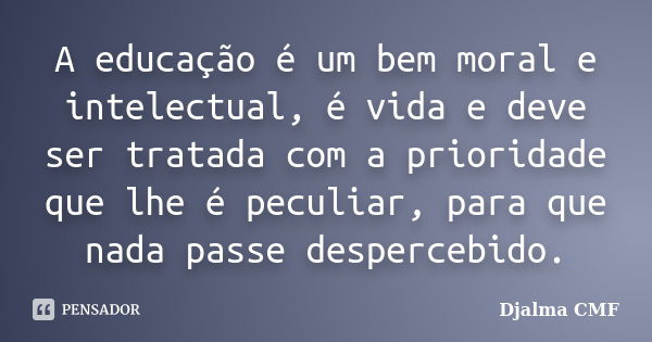 A educação é um bem moral e intelectual, é vida e deve ser tratada com a prioridade que lhe é peculiar, para que nada passe despercebido.... Frase de Djalma CMF.