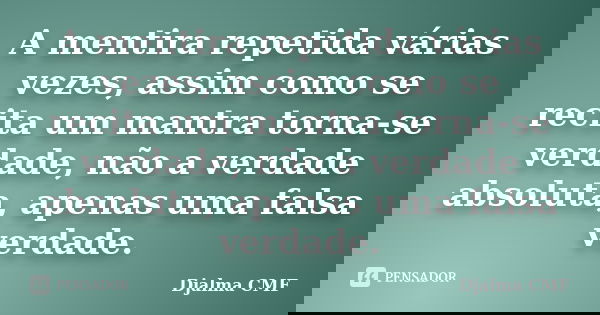 A mentira repetida várias vezes, assim como se recita um mantra torna-se verdade, não a verdade absoluta, apenas uma falsa verdade.... Frase de Djalma CMF.