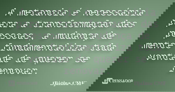 A metanoia é necessária para a transformação das pessoas, a mudança de mente fundamentaliza toda vontade de querer se renovar.... Frase de Djalma CMF.