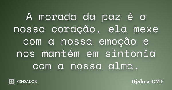 A morada da paz é o nosso coração, ela mexe com a nossa emoção e nos mantém em sintonia com a nossa alma.... Frase de Djalma CMF.