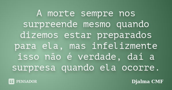 A morte sempre nos surpreende mesmo quando dizemos estar preparados para ela, mas infelizmente isso não é verdade, daí a surpresa quando ela ocorre.... Frase de Djalma CMF.