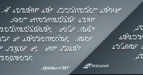 A ordem de triunfar deve ser entendida com profundidade, ela não decreta e determina, mas clama e roga e, em tudo prospera.... Frase de Djalma CMF.