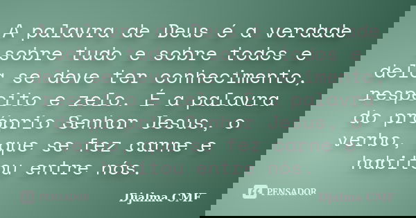 A palavra de Deus é a verdade sobre tudo e sobre todos e dela se deve ter conhecimento, respeito e zelo. É a palavra do próprio Senhor Jesus, o verbo, que se fe... Frase de Djalma CMF.
