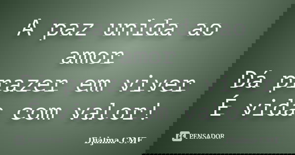 A paz unida ao amor Dá prazer em viver É vida com valor!... Frase de Djalma CMF.