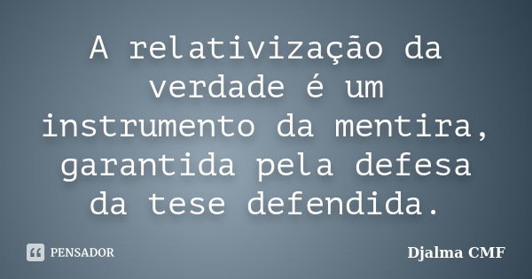 A relativização da verdade é um instrumento da mentira, garantida pela defesa da tese defendida.... Frase de Djalma CMF.