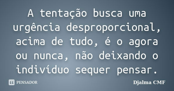 A tentação busca uma urgência desproporcional, acima de tudo, é o agora ou nunca, não deixando o indivíduo sequer pensar.... Frase de Djalma CMF.