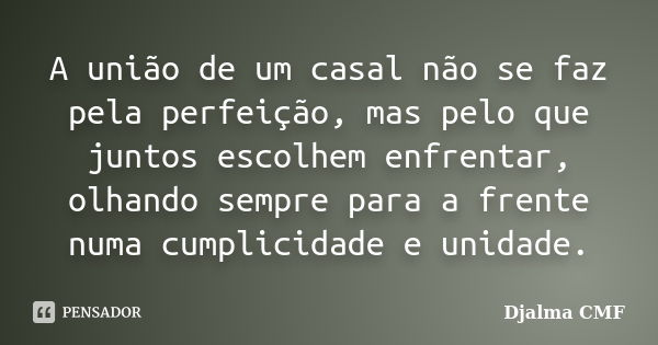 A união de um casal não se faz pela perfeição, mas pelo que juntos escolhem enfrentar, olhando sempre para a frente numa cumplicidade e unidade.... Frase de Djalma CMF.