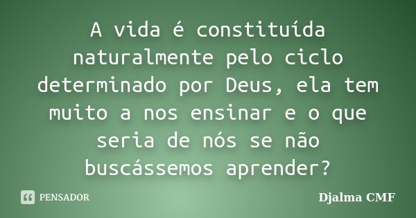 A vida é constituída naturalmente pelo ciclo determinado por Deus, ela tem muito a nos ensinar e o que seria de nós se não buscássemos aprender?... Frase de Djalma CMF.