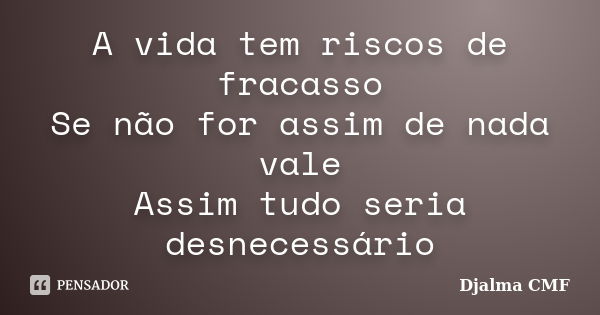 A vida tem riscos de fracasso Se não for assim de nada vale Assim tudo seria desnecessário... Frase de Djalma CMF.