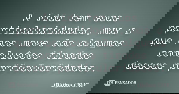 A vida tem suas particularidades, mas o que nos move são algumas conclusões tiradas dessas particularidades.... Frase de Djalma CMF.