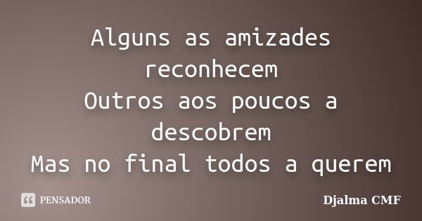 Alguns as amizades reconhecem Outros aos poucos a descobrem Mas no final todos a querem... Frase de Djalma CMF.