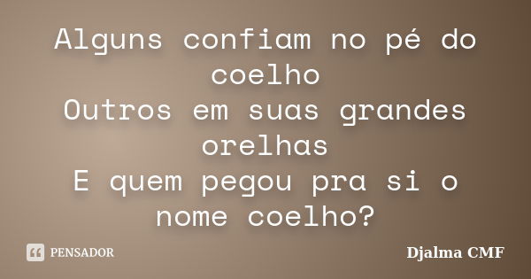 Alguns confiam no pé do coelho Outros em suas grandes orelhas E quem pegou pra si o nome coelho?... Frase de Djalma CMF.