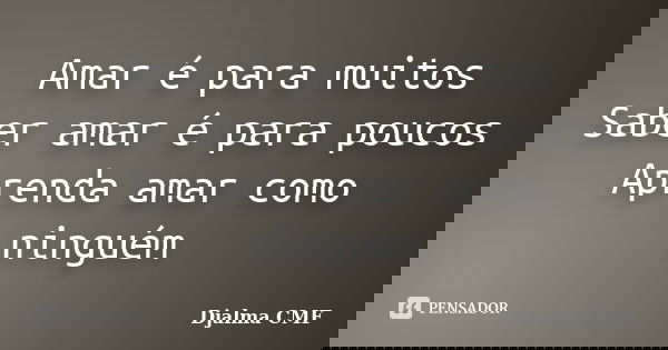 Amar é para muitos Saber amar é para poucos Aprenda amar como ninguém... Frase de Djalma CMF.