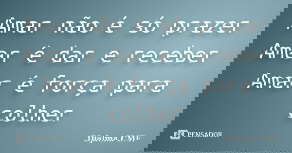 Amar não é só prazer Amar é dar e receber Amar é força para colher... Frase de Djalma CMF.