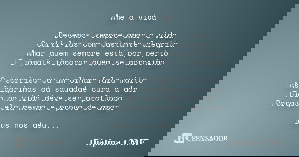Ame a vida Devemos sempre amar a vida Curti-las com bastante alegria Amar quem sempre está por perto E jamais ignorar quem se aproxima O sorriso ou um olhar fal... Frase de Djalma CMF.
