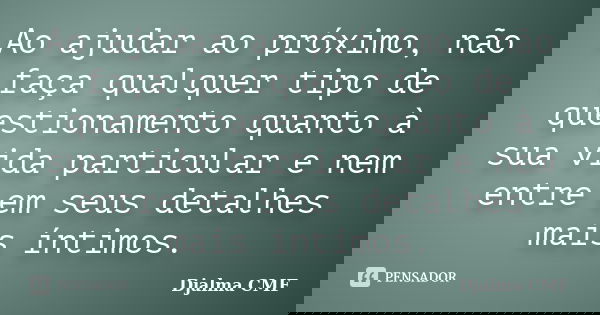 Ao ajudar ao próximo, não faça qualquer tipo de questionamento quanto à sua vida particular e nem entre em seus detalhes mais íntimos.... Frase de Djalma CMF.