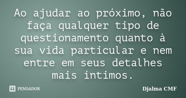 Ao ajudar ao próximo, não faça qualquer tipo de questionamento quanto à sua vida particular e nem entre em seus detalhes mais íntimos.... Frase de Djalma CMF.