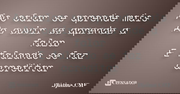 Ao calar se aprende mais Ao ouvir se aprende a falar E falando se faz acreditar... Frase de Djalma CMF.