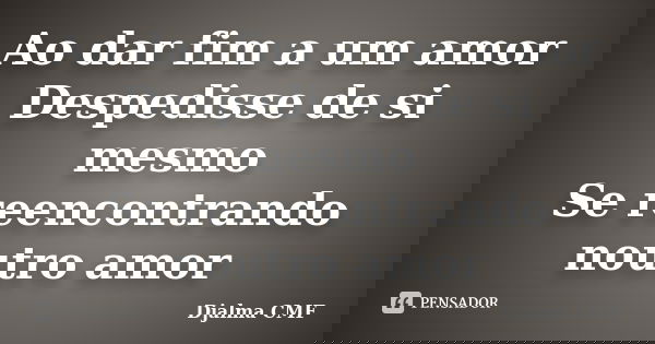 Ao dar fim a um amor Despedisse de si mesmo Se reencontrando noutro amor... Frase de Djalma CMF.