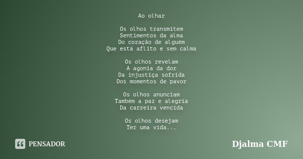 Ao olhar Os olhos transmitem Sentimentos da alma Do coração de alguém Que está aflito e sem calma Os olhos revelam A agonia da dor Da injustiça sofrida Dos mome... Frase de Djalma CMF.