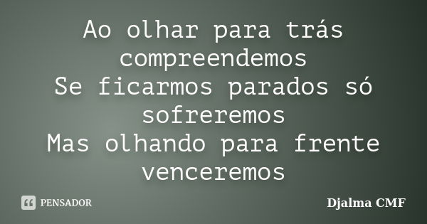 Ao olhar para trás compreendemos Se ficarmos parados só sofreremos Mas olhando para frente venceremos... Frase de Djalma CMF.