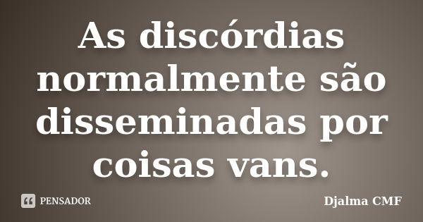 As discórdias normalmente são disseminadas por coisas vans.... Frase de Djalma CMF.