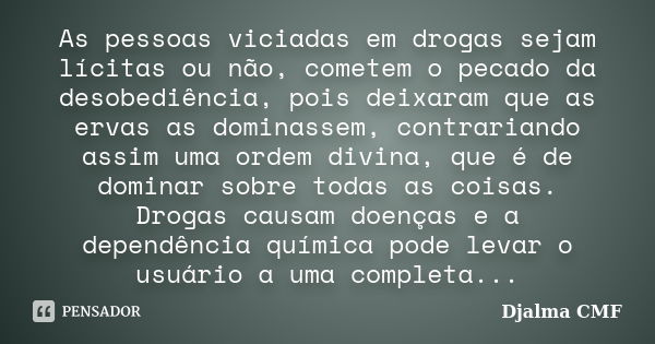 As pessoas viciadas em drogas sejam lícitas ou não, cometem o pecado da desobediência, pois deixaram que as ervas as dominassem, contrariando assim uma ordem di... Frase de Djalma CMF.